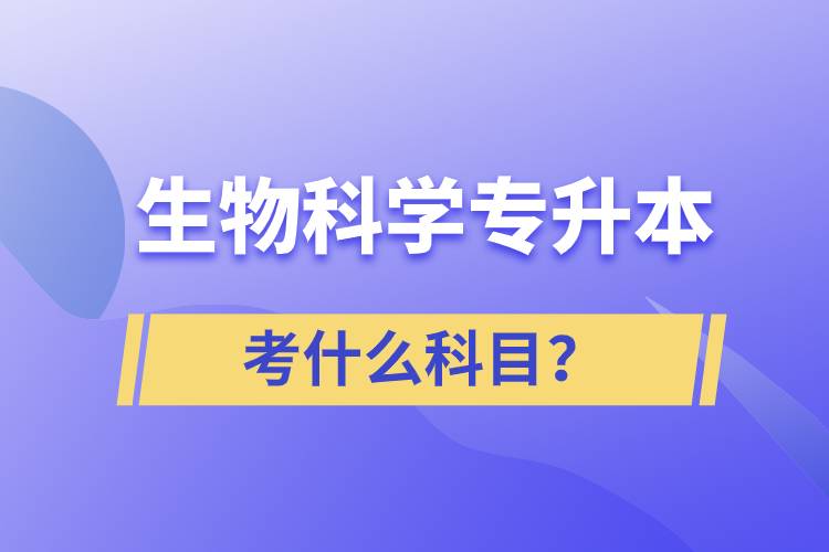 生物科学专升本考什么科目？考试哪些内容？