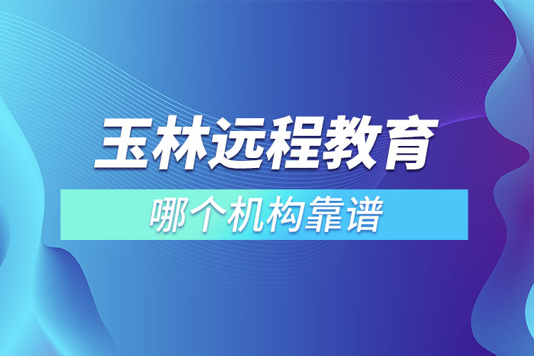 玉林远程教育哪个机构靠谱？