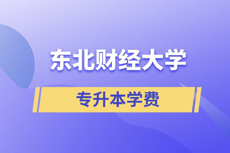 东北财经大学专升本学费多少？都有哪些费用？