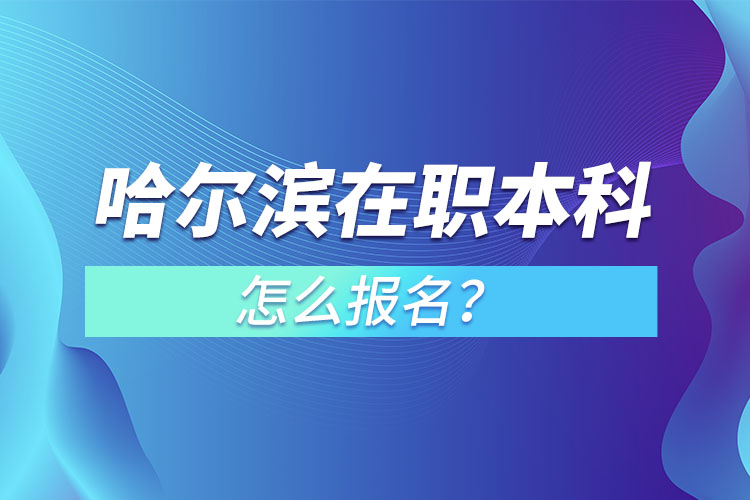 哈尔滨在职本科怎么报名？