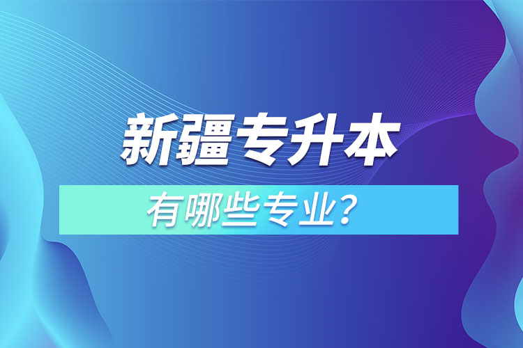 新疆专升本有哪些专业可以选择？