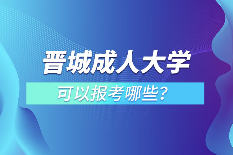 晋城成人大学可以报考哪些？