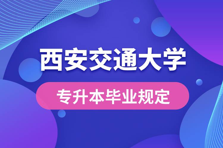 西安交通大学对专升本毕业有什么条件的规定？