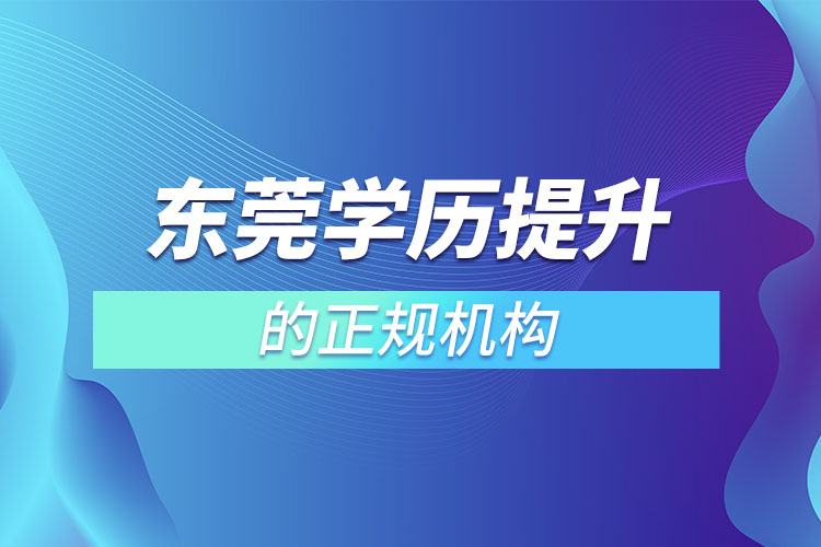 东莞学历提升的正规机构有哪些？