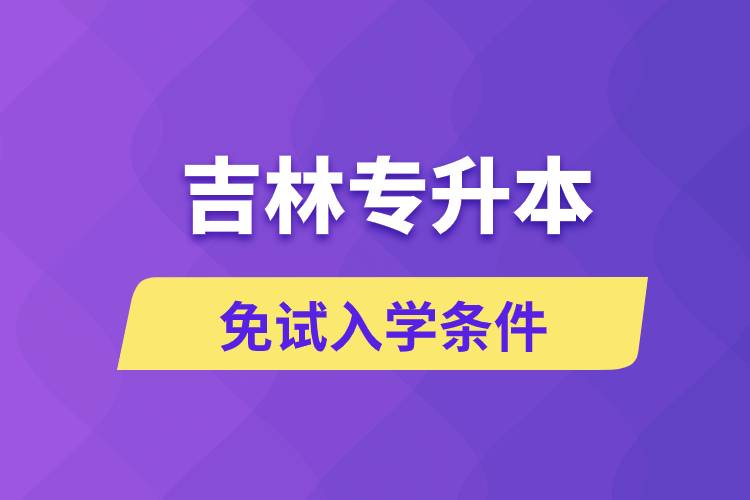 吉林专升本考生能免试入学吗和免试录取条件是什么？