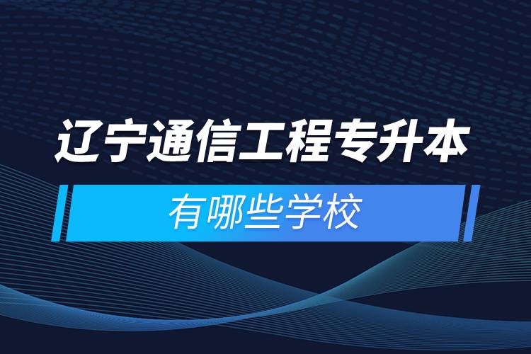 辽宁通信工程专升本有哪些学校