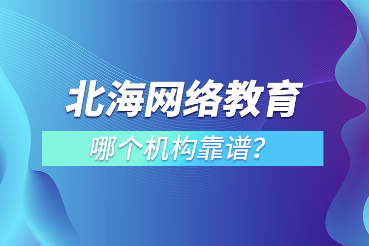 北海网络教育哪个机构靠谱？