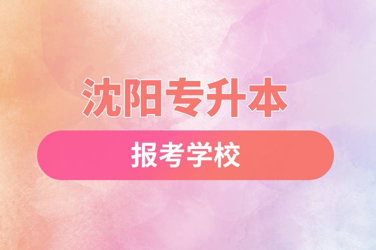 沈阳专升本网站报考学校有哪些