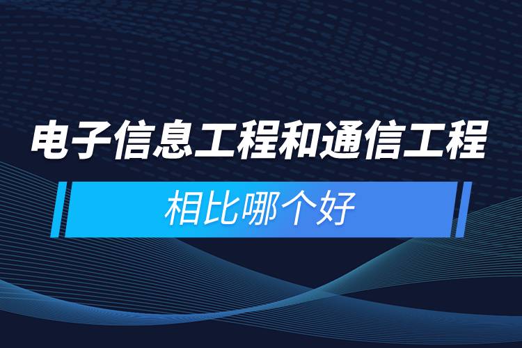 电子信息工程和通信工程相比哪个好