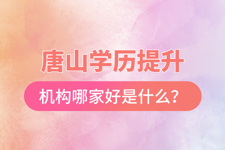 唐山学历提升机构哪家好是什么？