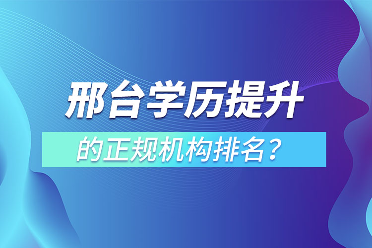 邢台学历提升的正规机构排名？