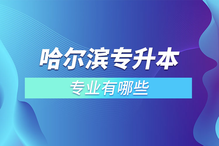 哈尔滨专升本有哪些专业可以选择？