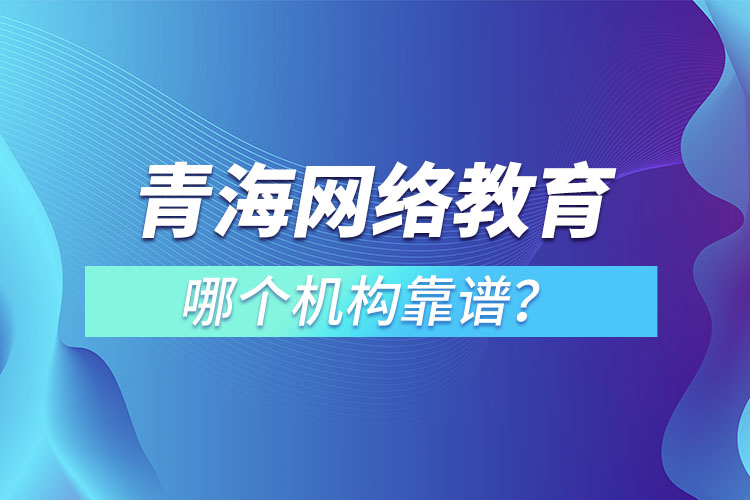 青海网络教育哪个机构靠谱？