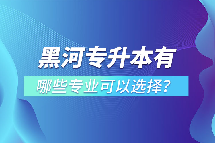 黑河专升本有哪些专业可以选择？