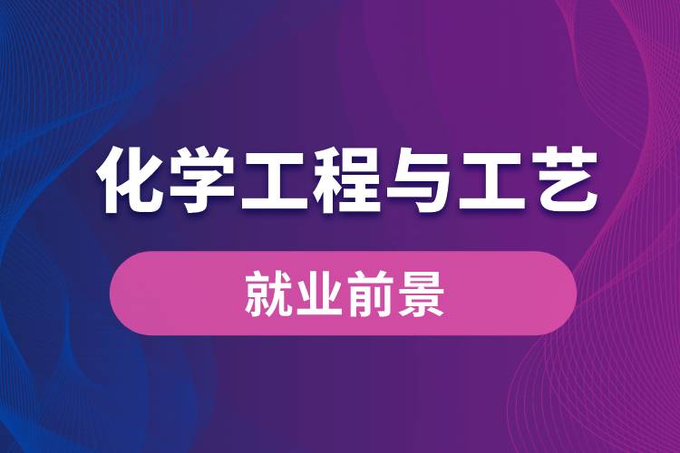 化学工程与工艺专业毕业后就业前景怎么样？