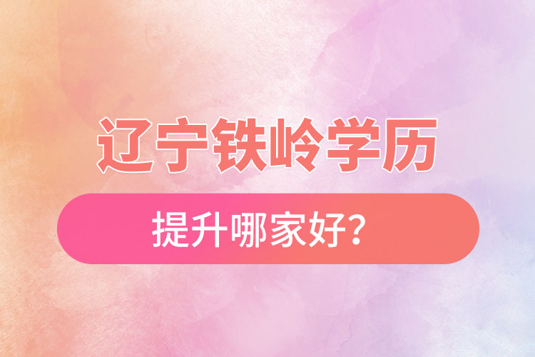 辽宁铁岭学历提升哪家好？