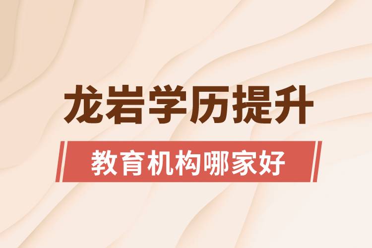 龙岩学历提升教育机构哪家好和正规