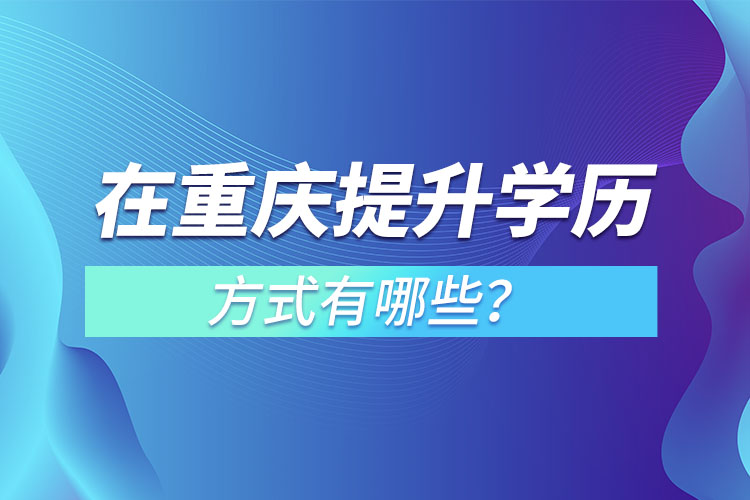 在重庆提升学历的方式有哪些？