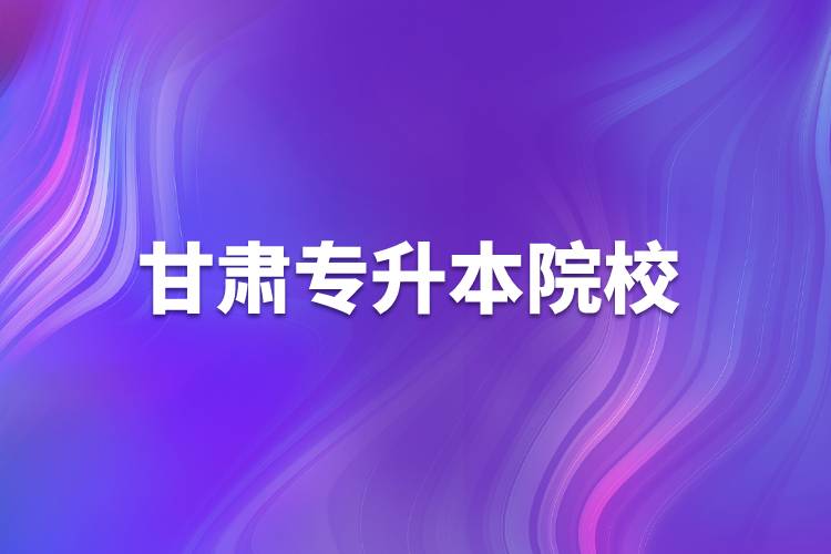 甘肃专升本院校