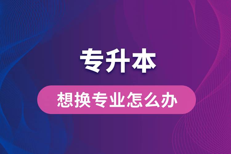 专升本想换专业怎么办