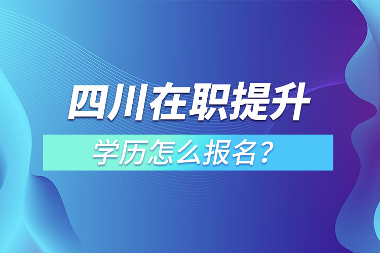 四川在职提升学历怎么报名？