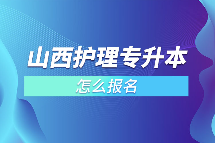 山西护理专升本怎么报名