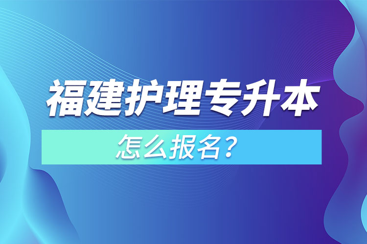 福建护理专升本怎么报名？