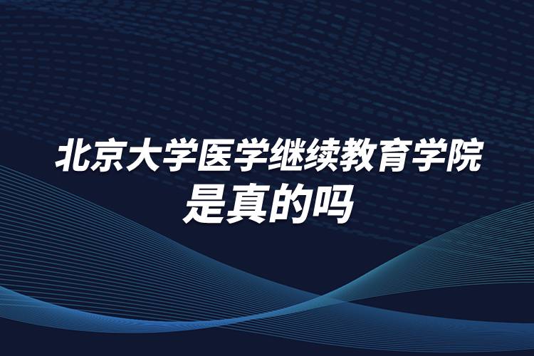 北京大学医学继续教育学院是真的吗