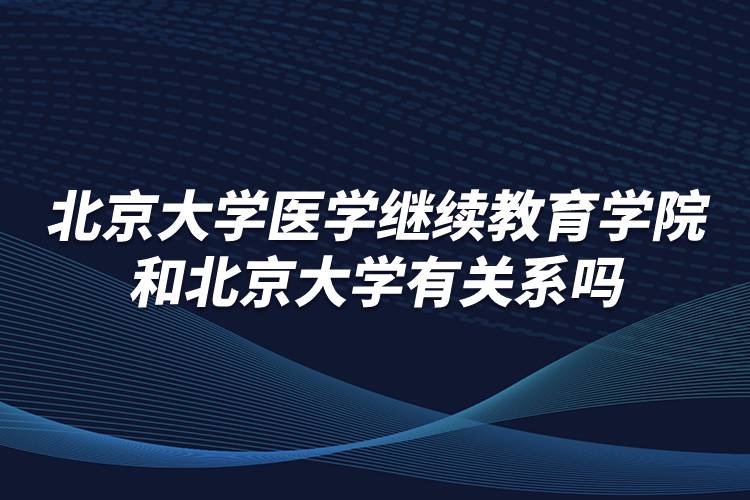 北京大学医学继续教育学院和北京大学有关系吗