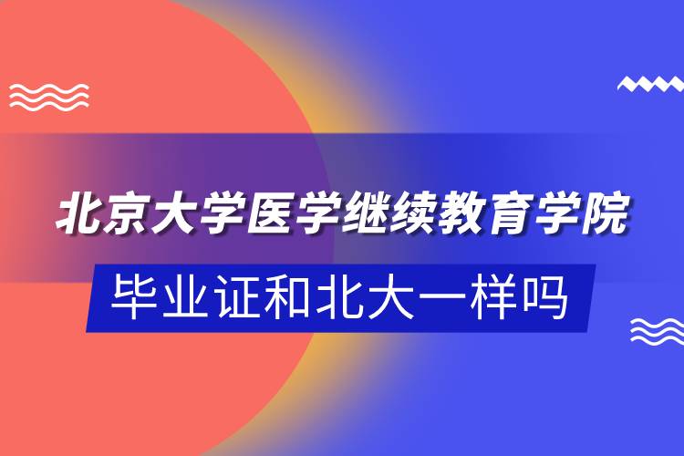 北京大学医学继续教育学院毕业证和北大一样吗