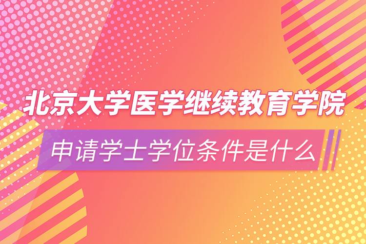 北京大学医学继续教育学院申请学士学位条件是什么