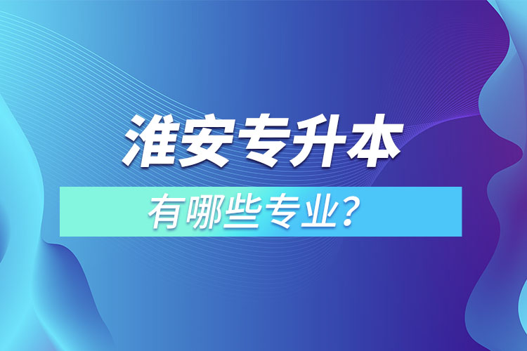 淮安专升本有哪些专业可以选择？