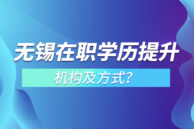 无锡在职学历提升机构及方式？