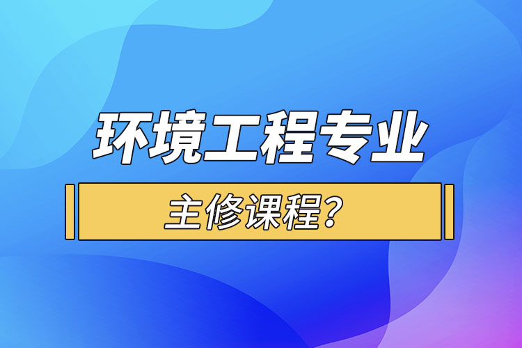 环境工程专业主修课程？