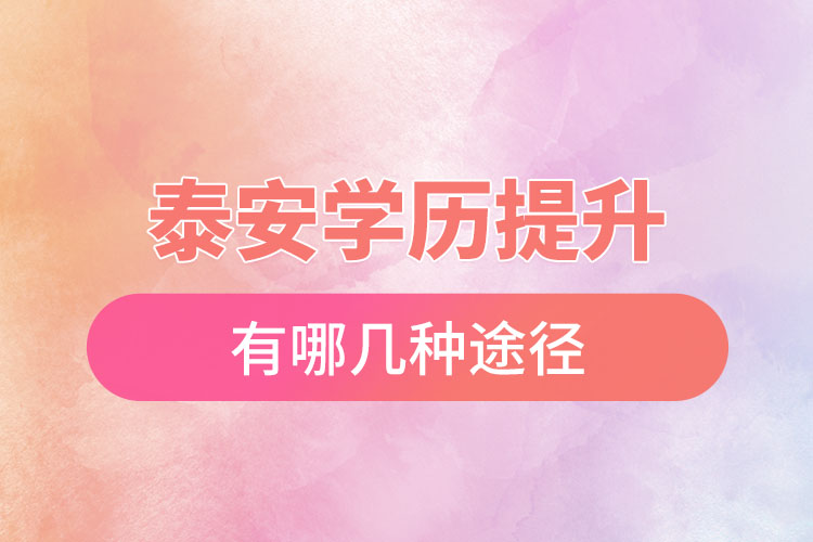 泰安提升学历有哪几种途径？