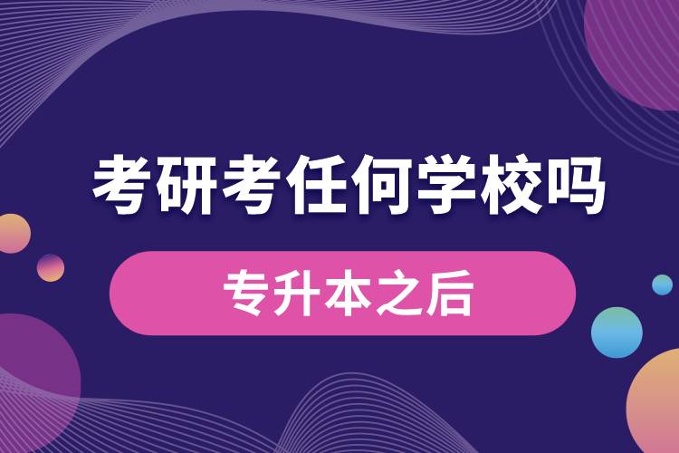 专升本之后考研可以考任何学校吗