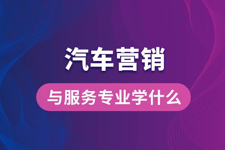汽车营销与服务专业学什么
