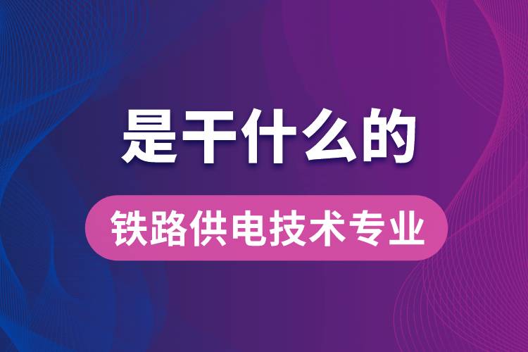 铁路供电技术专业是干什么的