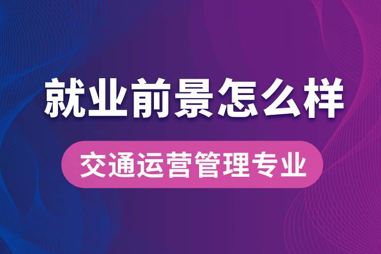 交通运营管理专业毕业后就业前景怎么样？