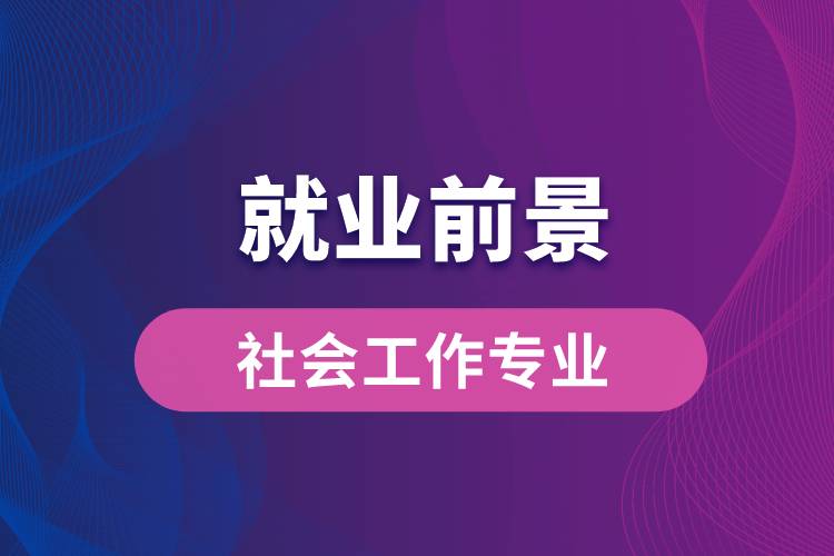 社会工作专业毕业后就业前景怎么样？