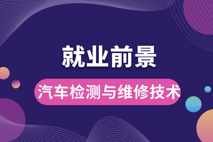 汽车检测与维修技术专业毕业后就业前景怎么样？