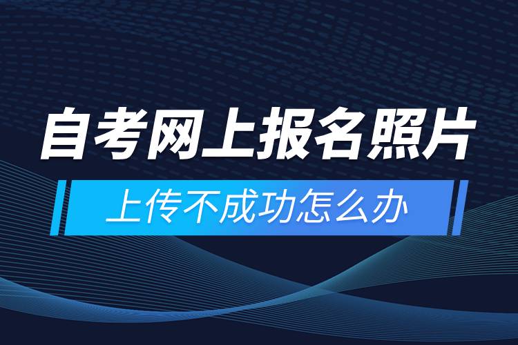 自考网上报名照片上传不成功怎么办？