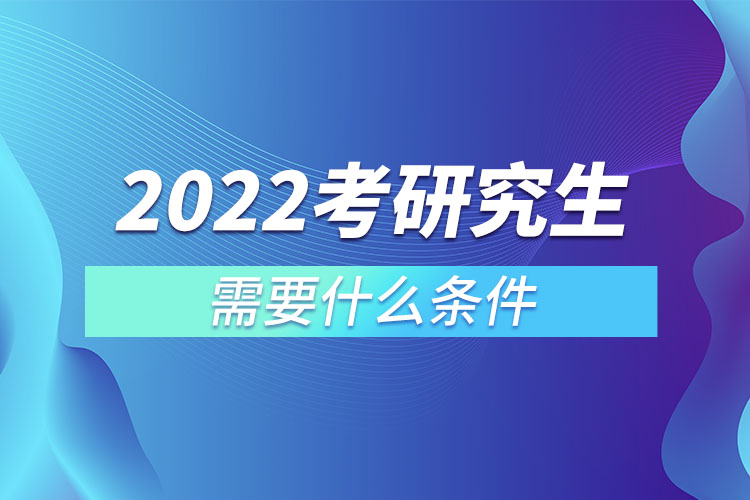 2022考研究生需要什么条件?