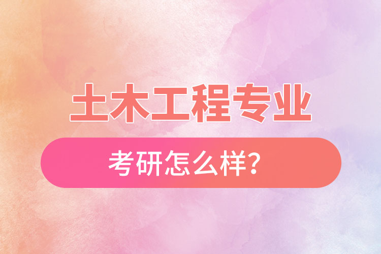 土木工程专业考研怎么样？