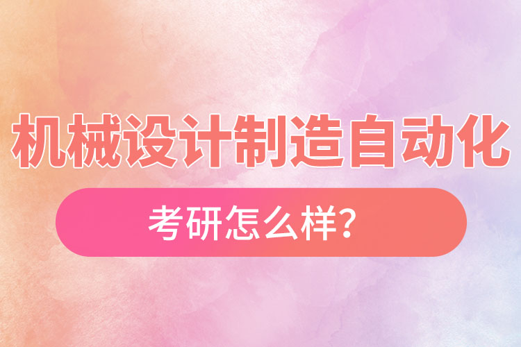 机械设计制造及其自动化专业考研怎么样