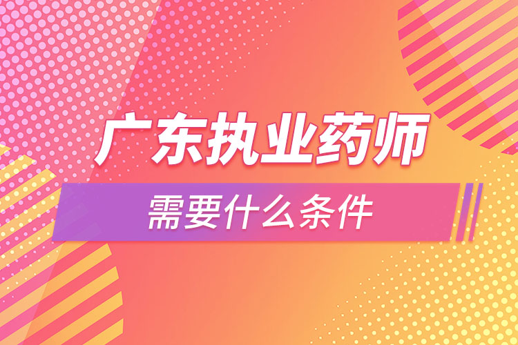 广东执业药师需要什么条件，怎么报名？