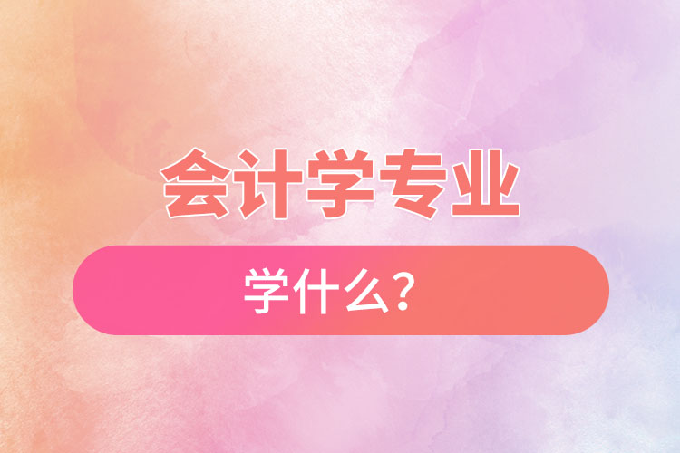 会计学专业学什么？