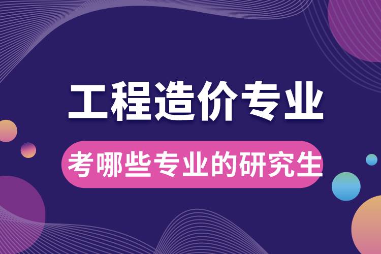 工程造价专业可以考哪些专业的研究生