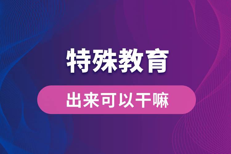 特殊教育出来可以干嘛