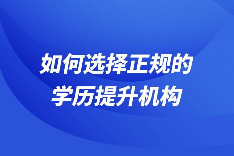 如何选择正规的学历提升机构